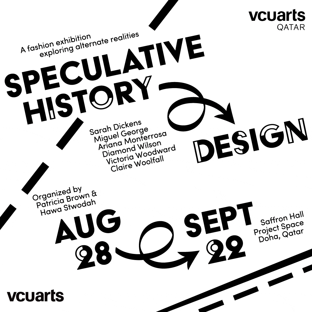 A portrait orientation poster in black and white. There are numerous curved, dashed, and straight lines of varying thickness throughout the design that frame the sans-serif text. The VCUarts Qatar logo is in the upper right, while the VCUarts logo is on the bottom left. The larger, title text reads 'Speculative History→Design Aug 28→Sept 22,' while the smaller text reads 'A fashion exhibition exploring alternate realities. Sarah Dickens, Miguel George, Ariana Monterrosa, Diamond WIlson, Victoria Woodward, Claire Woolfall. Saffron Hall Project Space Doha, Qatar. Organized by Patrica Brown & Hawa Stwodah.